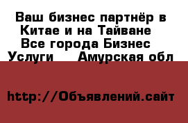 Ваш бизнес-партнёр в Китае и на Тайване - Все города Бизнес » Услуги   . Амурская обл.
